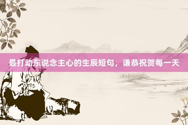 最打动东说念主心的生辰短句,谦恭祝贺每一天
