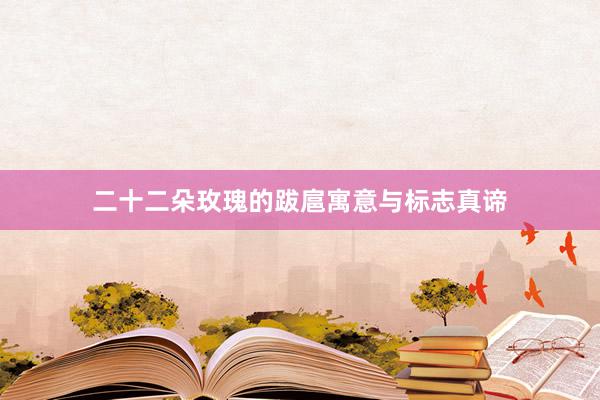 二十二朵玫瑰的跋扈寓意与标志真谛