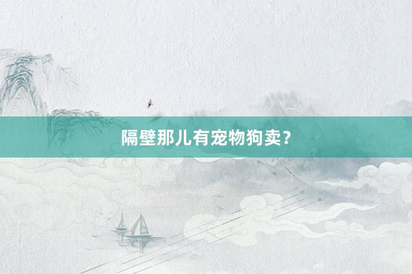 隔壁那儿有宠物狗卖？